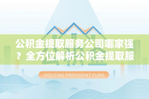 宽甸公积金提取服务公司哪家强？全方位解析公积金提取服务公司的那些事儿