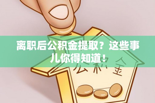 宽甸离职后公积金提取？这些事儿你得知道！