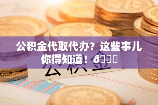 宽甸公积金代取代办？这些事儿你得知道！😎