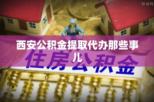 宽甸西安公积金提取代办那些事儿