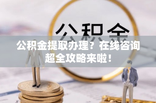 宽甸公积金提取办理？在线咨询超全攻略来啦！