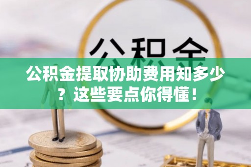 宽甸公积金提取协助费用知多少？这些要点你得懂！