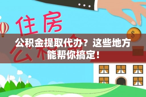 宽甸公积金提取代办？这些地方能帮你搞定！