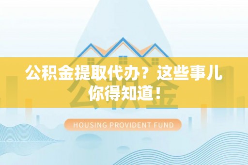 宽甸公积金提取代办？这些事儿你得知道！