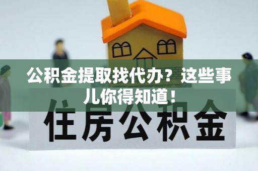 宽甸公积金提取找代办？这些事儿你得知道！