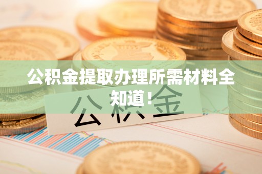 宽甸公积金提取办理所需材料全知道！