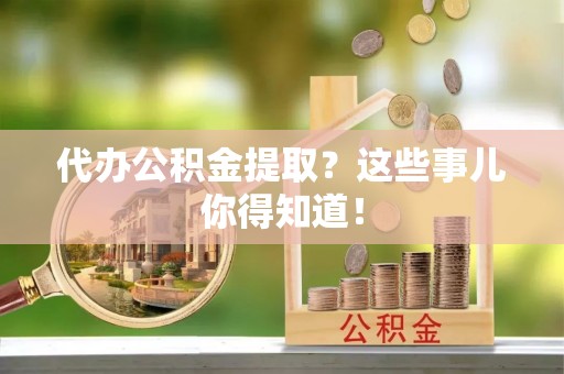 宽甸代办公积金提取？这些事儿你得知道！
