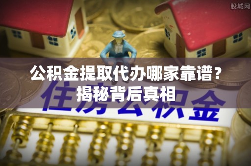 宽甸公积金提取代办哪家靠谱？揭秘背后真相