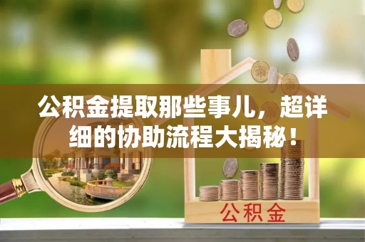 宽甸公积金提取那些事儿，超详细的协助流程大揭秘！