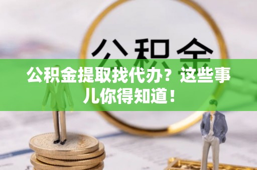 宽甸公积金提取找代办？这些事儿你得知道！