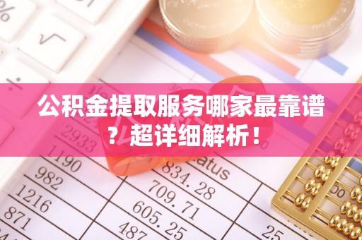 宽甸公积金提取服务哪家最靠谱？超详细解析！