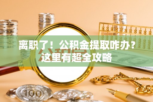 宽甸离职了！公积金提取咋办？这里有超全攻略