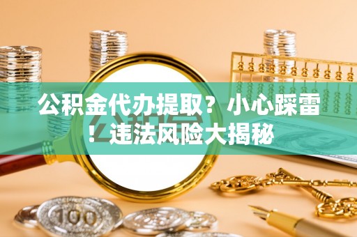 宽甸公积金代办提取？小心踩雷！违法风险大揭秘