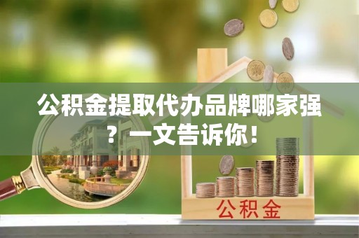 宽甸公积金提取代办品牌哪家强？一文告诉你！
