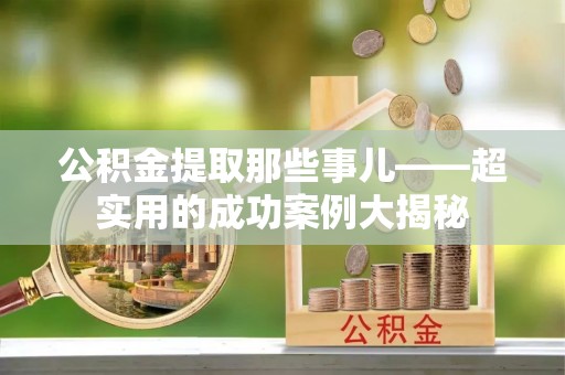 宽甸公积金提取那些事儿——超实用的成功案例大揭秘
