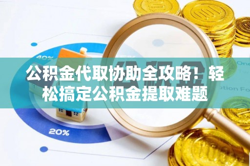 宽甸公积金代取协助全攻略！轻松搞定公积金提取难题