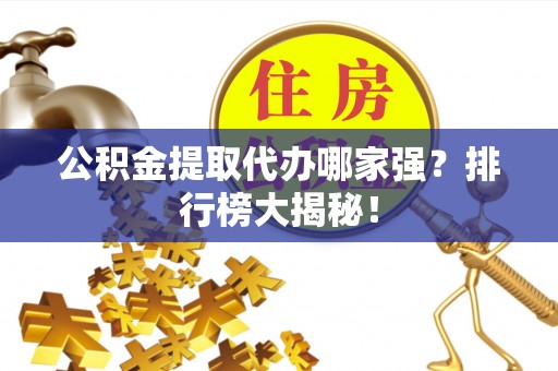 宽甸公积金提取代办哪家强？排行榜大揭秘！
