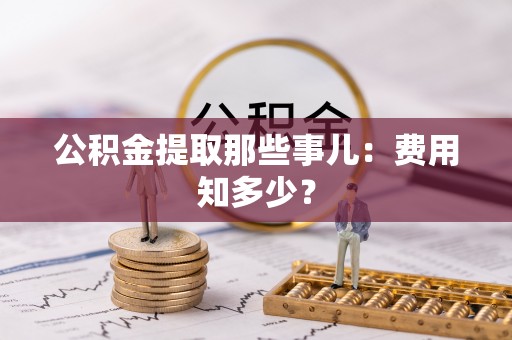 宽甸公积金提取那些事儿：费用知多少？