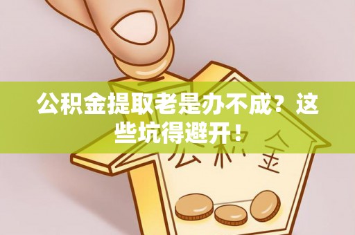 宽甸公积金提取老是办不成？这些坑得避开！