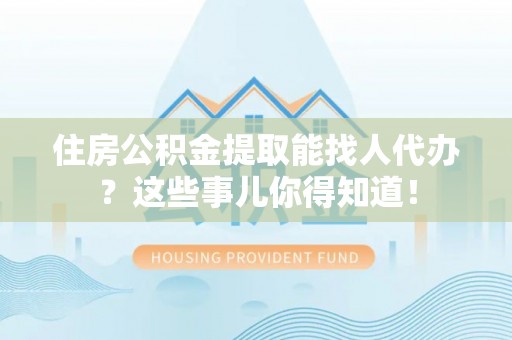 宽甸住房公积金提取能找人代办？这些事儿你得知道！