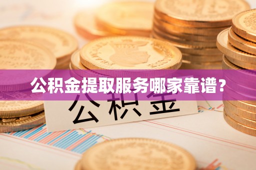 宽甸公积金提取服务哪家靠谱？
