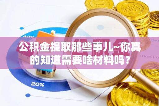 宽甸公积金提取那些事儿~你真的知道需要啥材料吗？