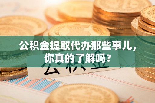 宽甸公积金提取代办那些事儿，你真的了解吗？