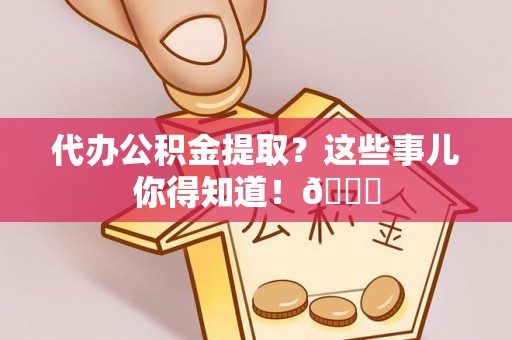 宽甸代办公积金提取？这些事儿你得知道！😎