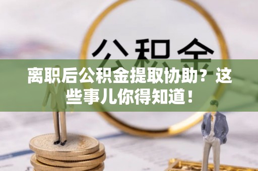 宽甸离职后公积金提取协助？这些事儿你得知道！