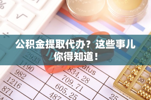 宽甸公积金提取代办？这些事儿你得知道！