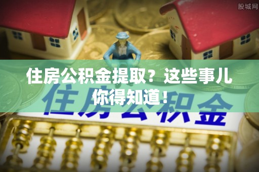 宽甸住房公积金提取？这些事儿你得知道！