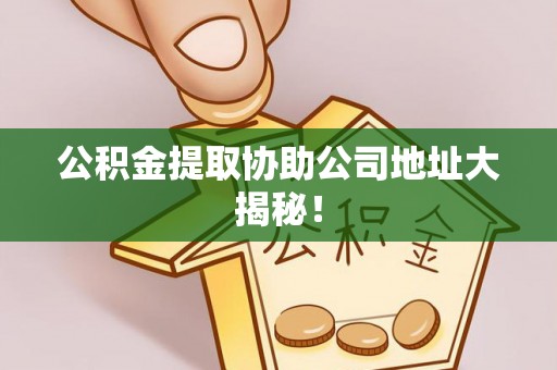 宽甸公积金提取协助公司地址大揭秘！