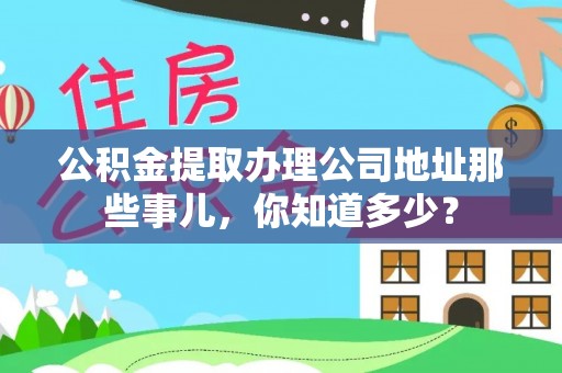 宽甸公积金提取办理公司地址那些事儿，你知道多少？