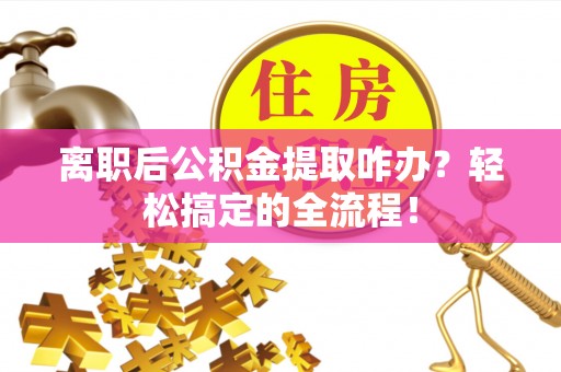 宽甸离职后公积金提取咋办？轻松搞定的全流程！