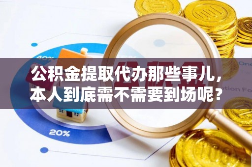 宽甸公积金提取代办那些事儿，本人到底需不需要到场呢？