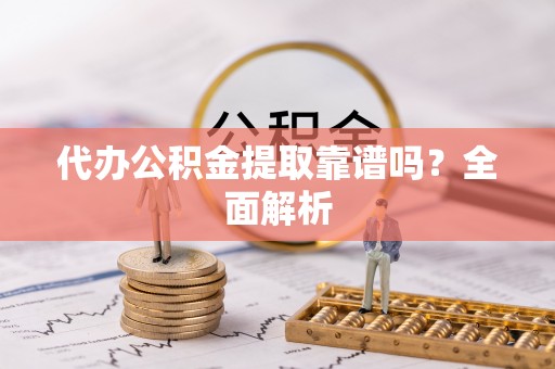 宽甸代办公积金提取靠谱吗？全面解析