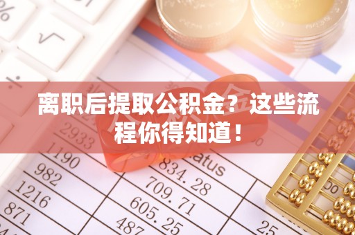 宽甸离职后提取公积金？这些流程你得知道！