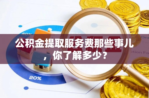 宽甸公积金提取服务费那些事儿，你了解多少？