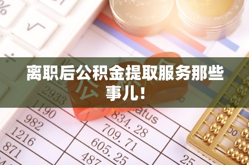 宽甸离职后公积金提取服务那些事儿！