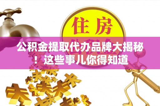 宽甸公积金提取代办品牌大揭秘！这些事儿你得知道