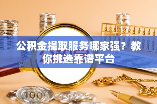 宽甸公积金提取服务哪家强？教你挑选靠谱平台
