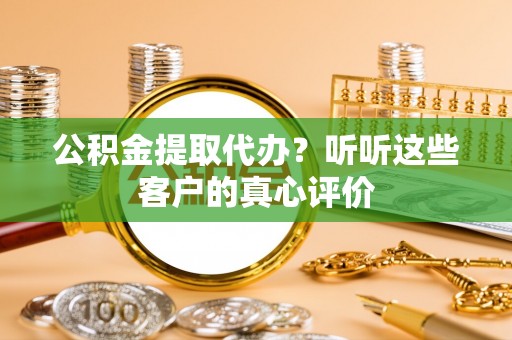 宽甸公积金提取代办？听听这些客户的真心评价