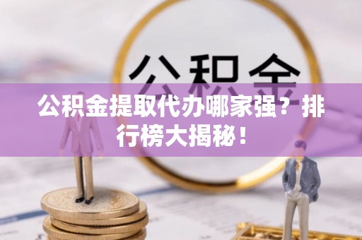 宽甸公积金提取代办哪家强？排行榜大揭秘！