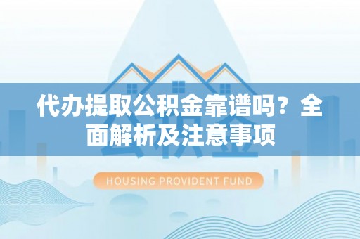 宽甸代办提取公积金靠谱吗？全面解析及注意事项