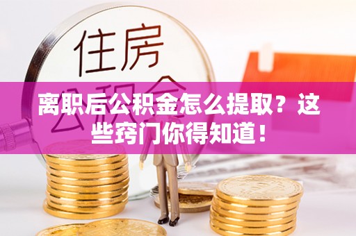 宽甸离职后公积金怎么提取？这些窍门你得知道！