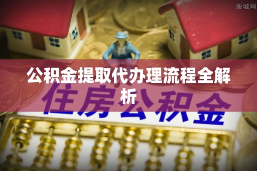 宽甸公积金提取代办理流程全解析