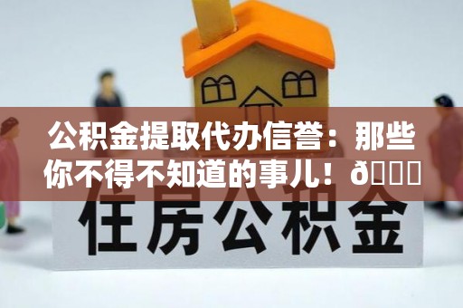 宽甸公积金提取代办信誉：那些你不得不知道的事儿！😎