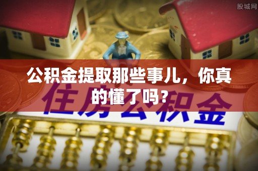 宽甸公积金提取那些事儿，你真的懂了吗？