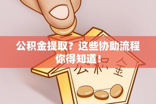 宽甸公积金提取？这些协助流程你得知道！