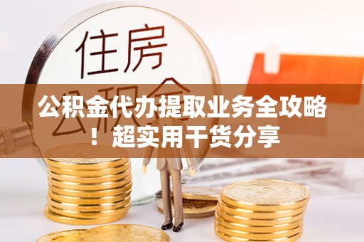 宽甸公积金代办提取业务全攻略！超实用干货分享